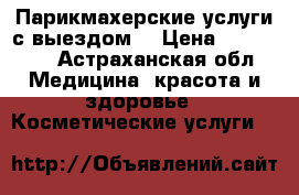  Парикмахерские услуги с выездом  › Цена ­ 150-200 - Астраханская обл. Медицина, красота и здоровье » Косметические услуги   